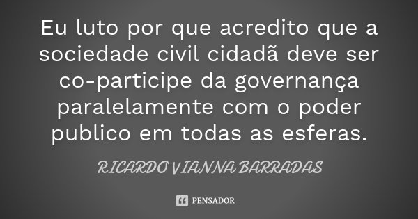 Eu luto por que acredito que a sociedade civil cidadã deve ser co-participe da governança paralelamente com o poder publico em todas as esferas.... Frase de Ricardo Vianna Barradas.
