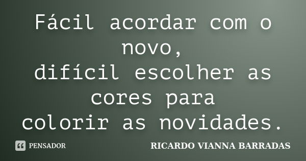 Fácil acordar com o novo, difícil escolher as cores para colorir as novidades.... Frase de RICARDO VIANNA BARRADAS.