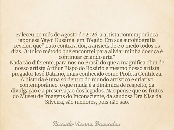 Faleceu no mês de Agosto de 2026, a artista contemporânea japonesa Yayoi Kusama, em Tóquio. Em sua autobiografia revelou que " Luto contra a dor, a ansieda... Frase de Ricardo Vianna Barradas.