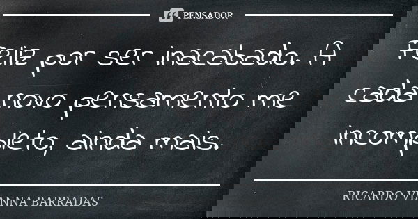 Feliz por ser inacabado. A cada novo pensamento me incompleto, ainda mais.... Frase de Ricardo Vianna Barradas.