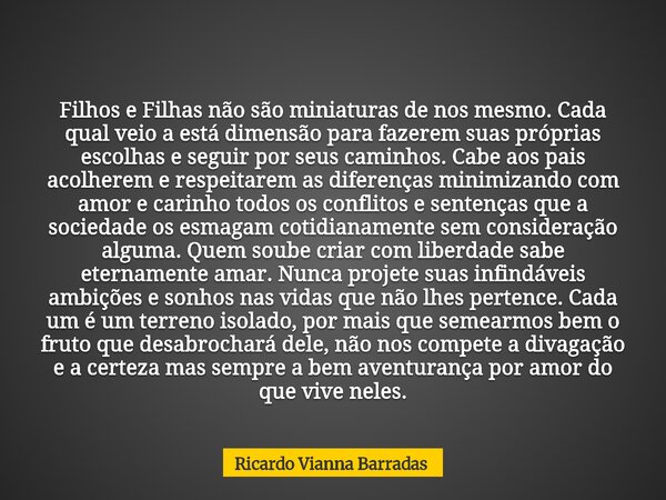 Filhos e Filhas não são miniaturas de nos mesmo. Cada qual veio a está dimensão para fazerem suas próprias escolhas e seguir por seus caminhos. Cabe aos pais ac... Frase de Ricardo Vianna Barradas.