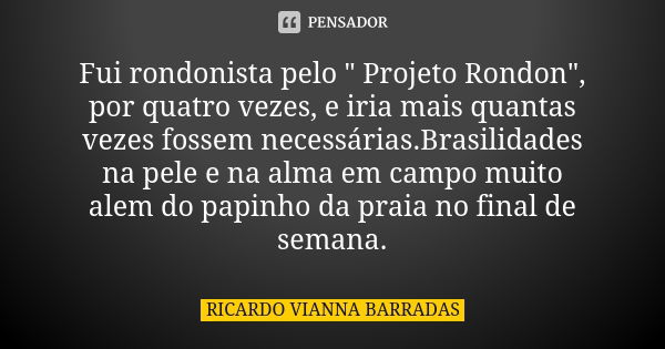 Fui rondonista pelo " Projeto Rondon", por quatro vezes, e iria mais quantas vezes fossem necessárias.Brasilidades na pele e na alma em campo muito al... Frase de Ricardo Vianna Barradas.