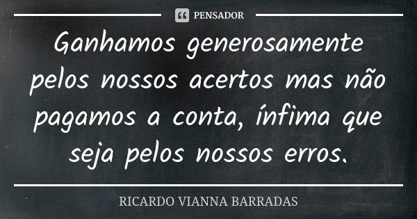 Ganhamos generosamente pelos nossos acertos mas não pagamos a conta, ínfima que seja pelos nossos erros.... Frase de Ricardo Vianna Barradas.