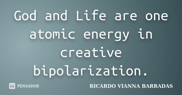 God and Life are one atomic energy in creative bipolarization.... Frase de Ricardo Vianna Barradas.