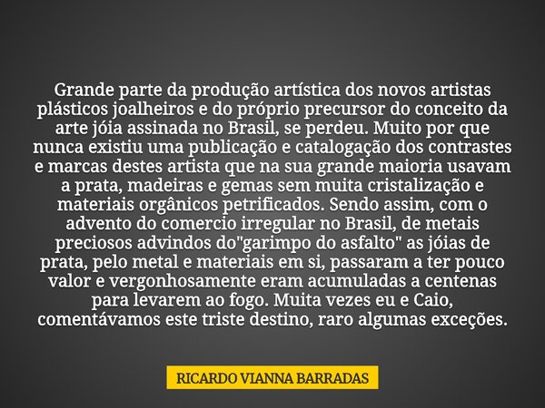 Grande parte da produção artística dos novos artistas plásticos joalheiros e do próprio precursor do conceito da arte jóia assinada no Brasil, se perdeu. Muito ... Frase de RICARDO VIANNA BARRADAS.