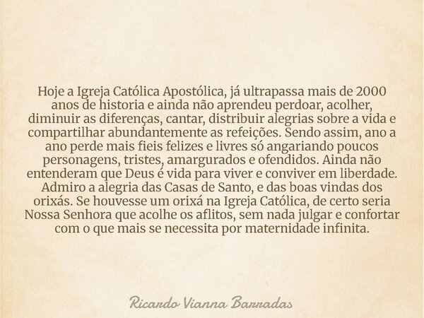 Hoje a Igreja Católica Apostólica, já ultrapassa mais de 2000 anos de historia e ainda não aprendeu perdoar, acolher, diminuir as diferenças, cantar, distribuir... Frase de Ricardo Vianna Barradas.