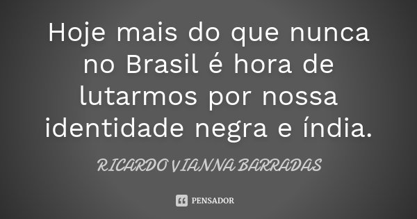 Hoje mais do que nunca no Brasil é hora de lutarmos por nossa identidade negra e índia.... Frase de Ricardo Vianna Barradas.