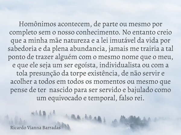 Homônimos acontecem, de parte ou mesmo por completo sem o nosso conhecimento. No entanto creio que a minha mãe natureza e a lei imutável da vida por sabedoria e... Frase de Ricardo Vianna Barradas.