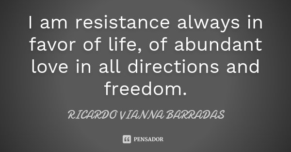 I am resistance always in favor of life, of abundant love in all directions and freedom.... Frase de Ricardo Vianna Barradas.