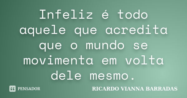 Infeliz é todo aquele que acredita que o mundo se movimenta em volta dele mesmo.... Frase de RICARDO VIANNA BARRADAS.