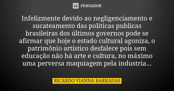 Infelizmente devido ao negligenciamento e sucateamento das politicas publicas brasileiras dos últimos governos pode se afirmar que hoje o estado cultural agoniz... Frase de Ricardo Vianna Barradas.