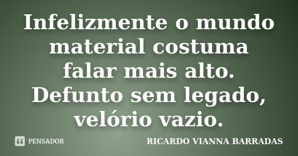 Infelizmente o mundo material costuma falar mais alto. Defunto sem legado, velório vazio.... Frase de Ricardo Vianna Barradas.