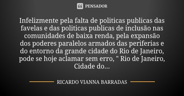 Infelizmente pela falta de politicas publicas das favelas e das politicas publicas de inclusão nas comunidades de baixa renda, pela expansão dos poderes paralel... Frase de Ricardo Vianna Barradas.