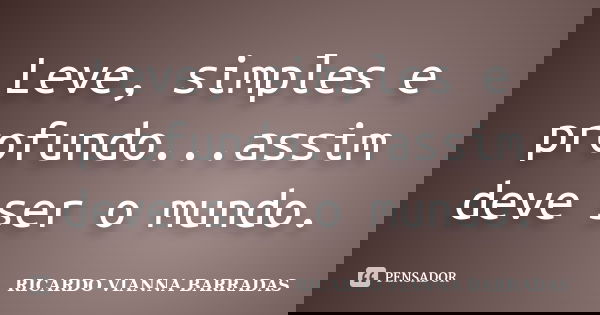 Leve, simples e profundo...assim deve ser o mundo.... Frase de RICARDO VIANNA BARRADAS.