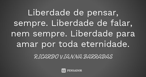 Liberdade de pensar, sempre. Liberdade de falar, nem sempre. Liberdade para amar por toda eternidade.... Frase de Ricardo Vianna Barradas.