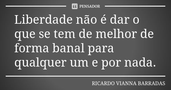 Liberdade não é dar o que se tem de melhor de forma banal para qualquer um e por nada.... Frase de Ricardo Vianna Barradas.