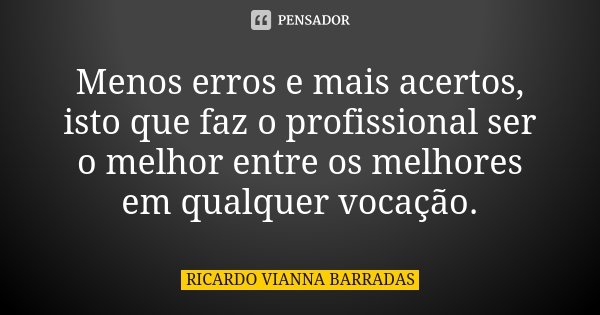 Menos erros e mais acertos, isto que faz o profissional ser o melhor entre os melhores em qualquer vocação.... Frase de Ricardo Vianna Barradas.