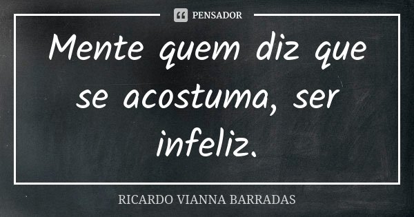 Mente quem diz que se acostuma, ser infeliz.... Frase de Ricardo Vianna Barradas.