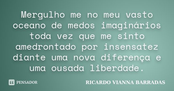 Mergulho me no meu vasto oceano de medos imaginários toda vez que me sinto amedrontado por insensatez diante uma nova diferença e uma ousada liberdade.... Frase de Ricardo Vianna Barradas.