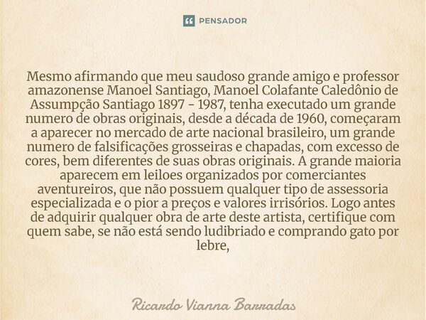 Mesmo afirmando que meu saudoso grande amigo e professor amazonense Manoel Santiago, Manoel Colafante Caledônio de Assumpção Santiago 1897 - 1987, tenha execut... Frase de RICARDO VIANNA BARRADAS.