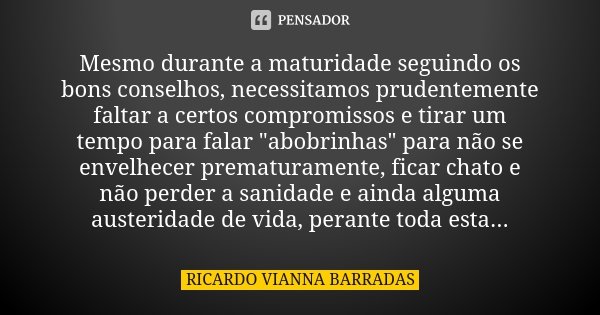 Mesmo durante a maturidade seguindo os bons conselhos, necessitamos prudentemente faltar a certos compromissos e tirar um tempo para falar "abobrinhas"... Frase de Ricardo Vianna Barradas.