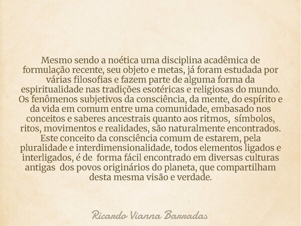Mesmo sendo a noética uma disciplina acadêmica de formulação recente, seu objeto e metas, já foram estudada por várias filosofias e fazem parte de alguma forma ... Frase de Ricardo Vianna Barradas.