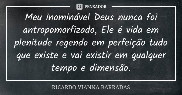 Meu inominável Deus nunca foi antropomorfizado, Ele é vida em plenitude regendo em perfeição tudo que existe e vai existir em qualquer tempo e dimensão.... Frase de Ricardo Vianna Barradas.