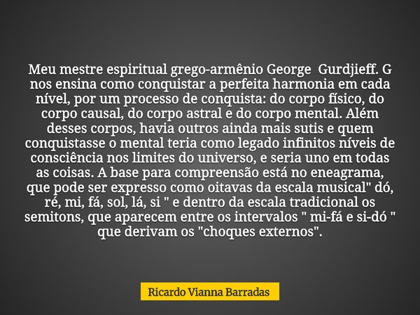 Meu mestre espiritual grego-armênio George Gurdjieff. G nos ensina como conquistar a perfeita harmonia em cada nível, por um processo de conquista: do corpo fís... Frase de Ricardo Vianna Barradas.