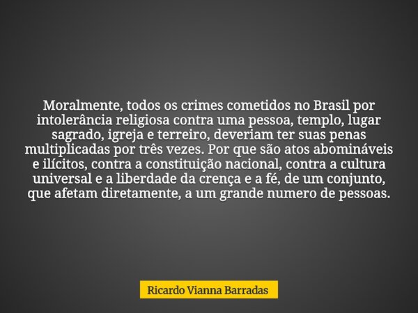 Moralmente, todos os crimes cometidos no Brasil por intolerância religiosa contra uma pessoa, templo, lugar sagrado, igreja e terreiro, deveriam ter suas penas ... Frase de Ricardo Vianna Barradas.