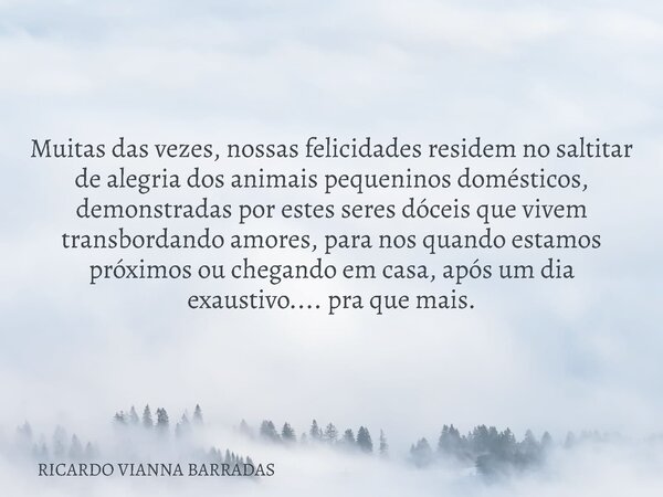 Muitas das vezes, nossas felicidades residem no saltitar de alegria dos animais pequeninos domésticos, demonstradas por estes seres dóceis que vivem transbordan... Frase de RICARDO VIANNA BARRADAS.