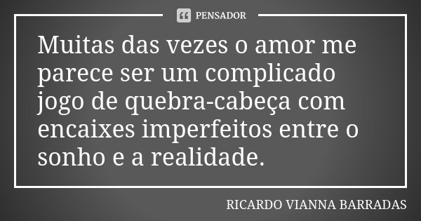 Muitas das vezes o amor me parece ser um complicado jogo de quebra-cabeça com encaixes imperfeitos entre o sonho e a realidade.... Frase de Ricardo Vianna Barradas.