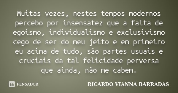 Muitas vezes, nestes tempos modernos percebo por insensatez que a falta de egoismo, individualismo e exclusivismo cego de ser do meu jeito e em primeiro eu acim... Frase de Ricardo Vianna Barradas.