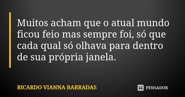 Muitos acham que o atual mundo ficou feio mas sempre foi, só que cada qual só olhava para dentro de sua própria janela.... Frase de Ricardo Vianna Barradas.