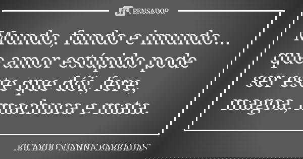 Mundo, fundo e imundo... que amor estúpido pode ser este que dói, fere, magoa, machuca e mata.... Frase de Ricardo Vianna Barradas.