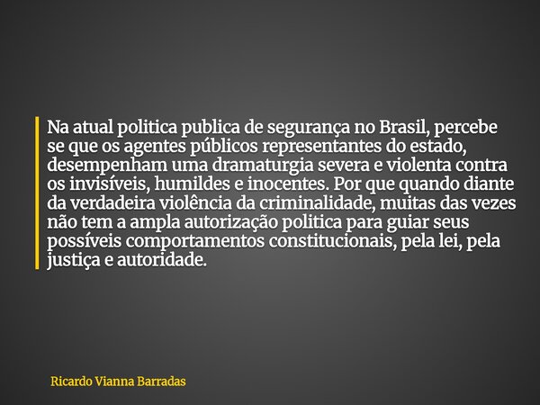 Na atual politica publica de segurança no Brasil, percebe se que os agentes públicos representantes do estado, desempenham uma dramaturgia severa e violenta con... Frase de Ricardo Vianna Barradas.