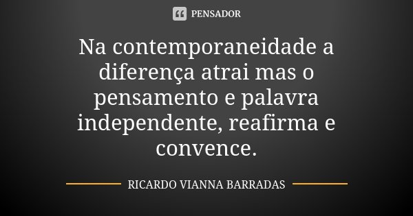Na contemporaneidade a diferença atrai mas o pensamento e palavra independente, reafirma e convence.... Frase de Ricardo Vianna Barradas.