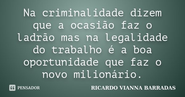 Na criminalidade dizem que a ocasião faz o ladrão mas na legalidade do trabalho é a boa oportunidade que faz o novo milionário.... Frase de Ricardo Vianna Barradas.