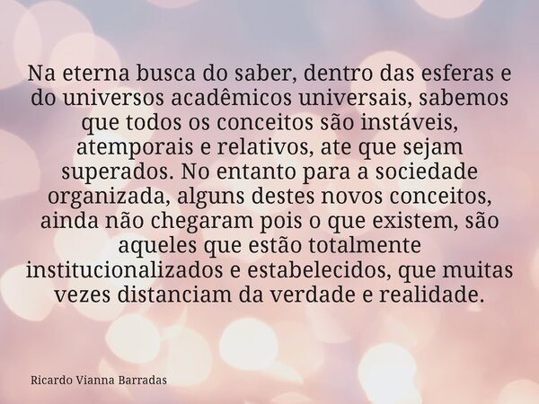 Na eterna busca do saber, dentro das esferas e do universos acadêmicos universais, sabemos que todos os conceitos são instáveis, atemporais e relativos, ate que... Frase de Ricardo Vianna Barradas.