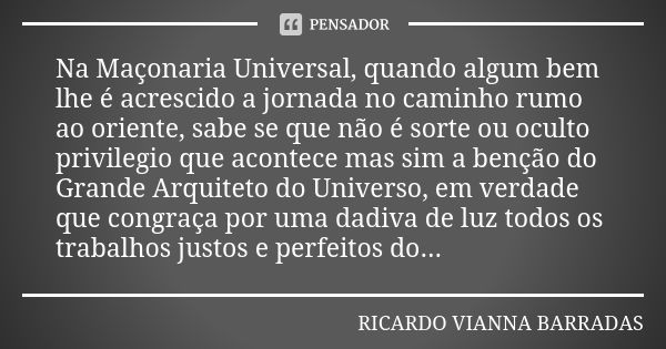 Na Maçonaria Universal, quando algum bem lhe é acrescido a jornada no caminho rumo ao oriente, sabe se que não é sorte ou oculto privilegio que acontece mas sim... Frase de Ricardo Vianna Barradas.