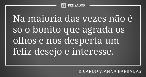 Na maioria das vezes não é só o bonito que agrada os olhos e nos desperta um feliz desejo e interesse.... Frase de Ricardo Vianna Barradas.