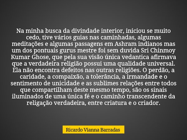 Na minha busca da divindade interior, iniciou se muito cedo, tive vários guias nas caminhadas, algumas meditações e algumas passagens em Ashram indianos mas um ... Frase de Ricardo Vianna Barradas.