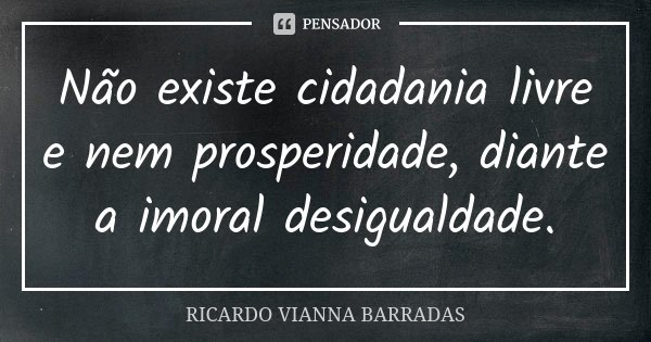 Não existe cidadania livre e nem prosperidade, diante a imoral desigualdade.... Frase de Ricardo Vianna Barradas.