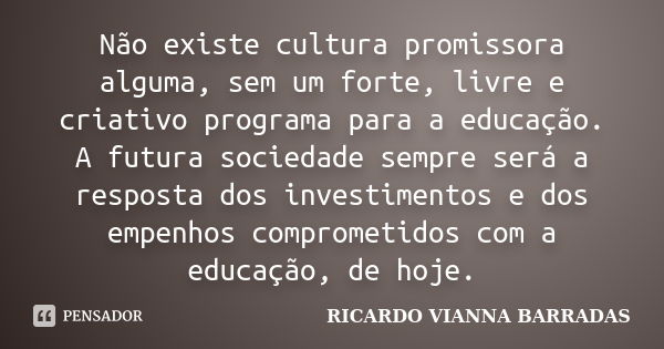 Não existe cultura promissora alguma, sem um forte, livre e criativo programa para a educação. A futura sociedade sempre será a resposta dos investimentos e dos... Frase de Ricardo Vianna Barradas.