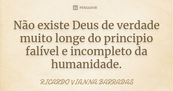 Não existe Deus de verdade muito longe do principio falível e incompleto da humanidade.... Frase de Ricardo Vianna Barradas.
