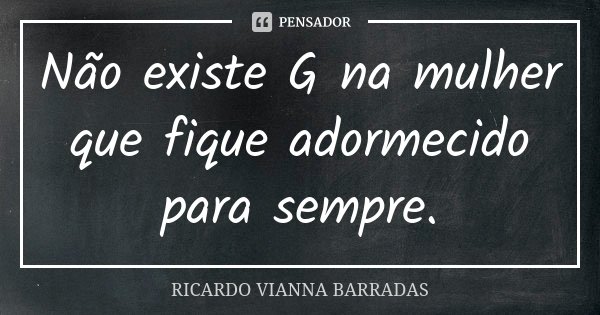 Não existe G na mulher que fique adormecido para sempre.... Frase de Ricardo Vianna Barradas.