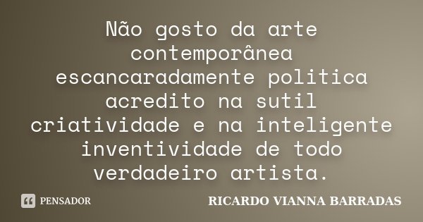 Não gosto da arte contemporânea escancaradamente politica acredito na sutil criatividade e na inteligente inventividade de todo verdadeiro artista.... Frase de Ricardo Vianna Barradas.