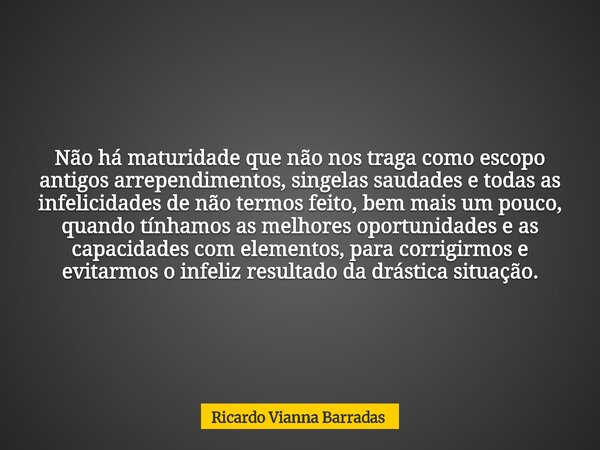 Não há maturidade que não nos traga como escopo antigos arrependimentos, singelas saudades e todas as infelicidades de não termos feito, bem mais um pouco, quan... Frase de Ricardo Vianna Barradas.
