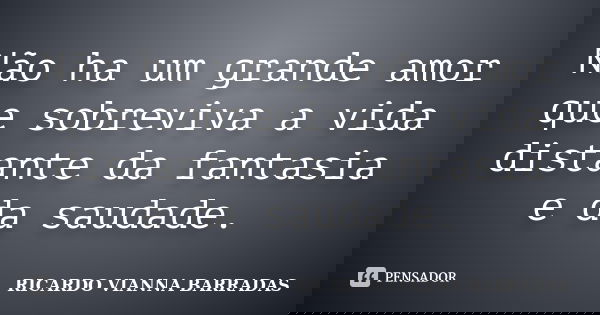 Não ha um grande amor que sobreviva a vida distante da fantasia e da saudade.... Frase de RICARDO VIANNA BARRADAS.