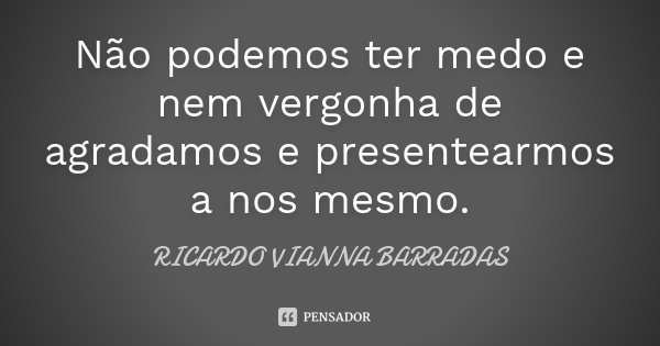 Não podemos ter medo e nem vergonha de agradamos e presentearmos a nos mesmo.... Frase de Ricardo Vianna Barradas.