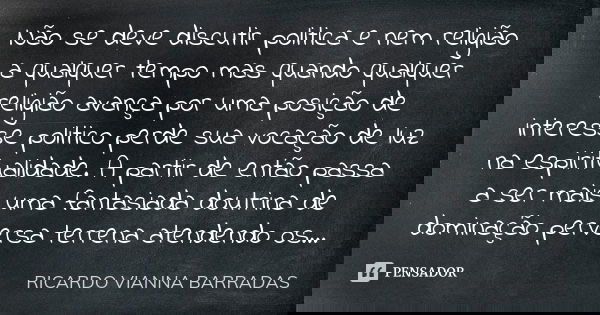 Não se deve discutir politica e nem religião a qualquer tempo mas quando qualquer religião avança por uma posição de interesse politico perde sua vocação de luz... Frase de Ricardo Vianna Barradas.